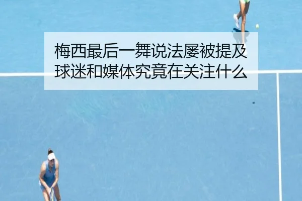 梅西最后一舞说法屡被提及 球迷和媒体究竟在关注什么