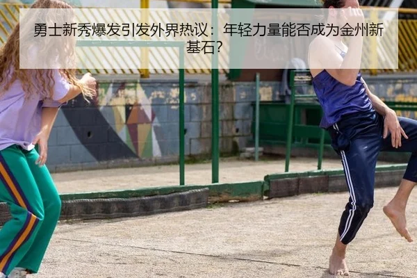 勇士新秀爆发引发外界热议：年轻力量能否成为金州新基石？